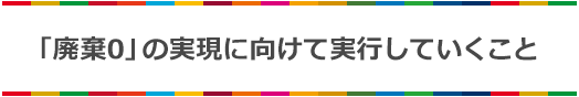 「廃棄0」の実現に向けて実行していくこと