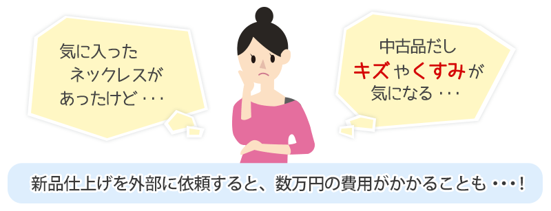 「気に入ったネックレスがあったけど・・・中古品だしキズやくすみが気になる・・・」