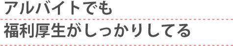 アルバイトでも福利厚生がしっかりしてる