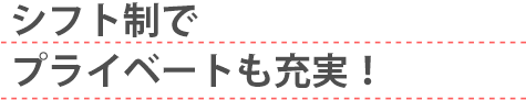 シフト制でプライベートも充実！