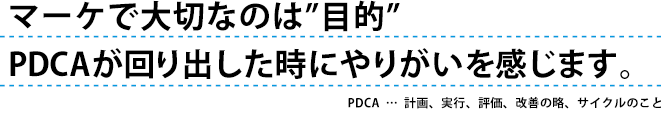 マーケで大切なのは”目的”PDCAが回り出したときにやりがいを感じます。